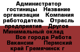 Администратор гостиницы › Название организации ­ Компания-работодатель › Отрасль предприятия ­ Другое › Минимальный оклад ­ 22 000 - Все города Работа » Вакансии   . Пермский край,Гремячинск г.